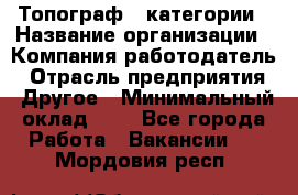 Топограф 1 категории › Название организации ­ Компания-работодатель › Отрасль предприятия ­ Другое › Минимальный оклад ­ 1 - Все города Работа » Вакансии   . Мордовия респ.
